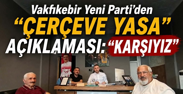 Vakfıkebir Yeni Parti’den “Çerçeve Yasa” Açıklaması: “Karşıyız”